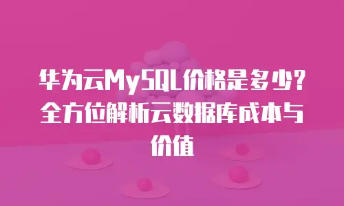 华为云MySQL价格是多少？全方位解析云数据库成本与价值