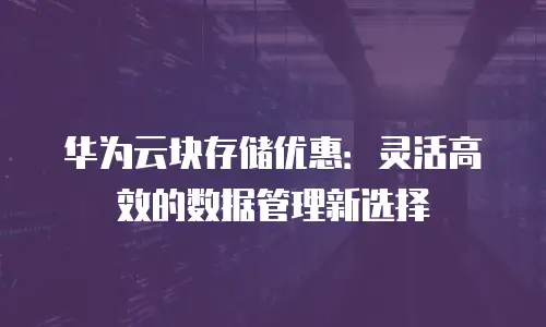 华为云块存储优惠：灵活高效的数据管理新选择