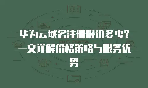 华为云域名注册报价多少？一文详解价格策略与服务优势