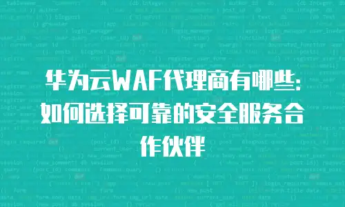 华为云WAF代理商有哪些：如何选择可靠的安全服务合作伙伴