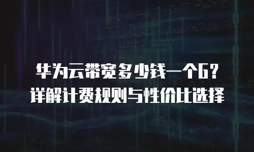 华为云带宽多少钱一个G？详解计费规则与性价比选择