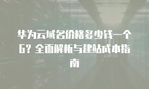 华为云域名价格多少钱一个G？全面解析与建站成本指南