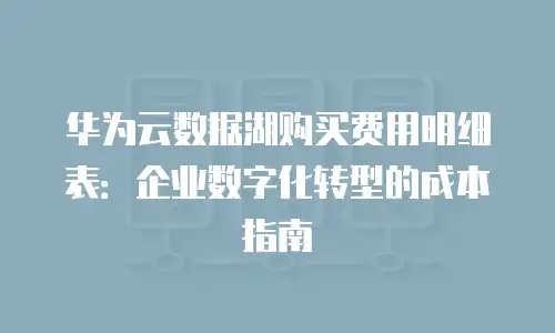 华为云数据湖购买费用明细表：企业数字化转型的成本指南