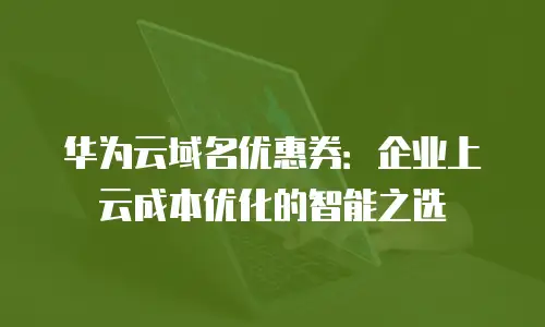 华为云域名优惠券：企业上云成本优化的智能之选