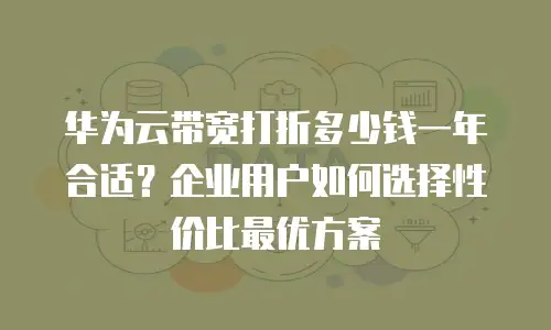 华为云带宽打折多少钱一年合适？企业用户如何选择性价比最优方案