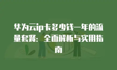 华为云ip卡多少钱一年的流量套餐：全面解析与实用指南