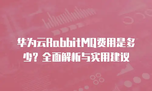 华为云RabbitMQ费用是多少？全面解析与实用建议