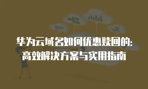 华为云域名如何优惠赎回的：高效解决方案与实用指南