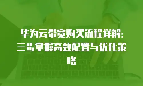 华为云带宽购买流程详解：三步掌握高效配置与优化策略
