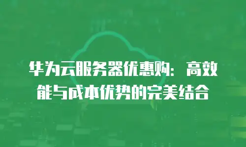 华为云服务器优惠购：高效能与成本优势的完美结合
