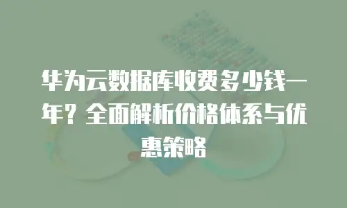 华为云数据库收费多少钱一年？全面解析价格体系与优惠策略