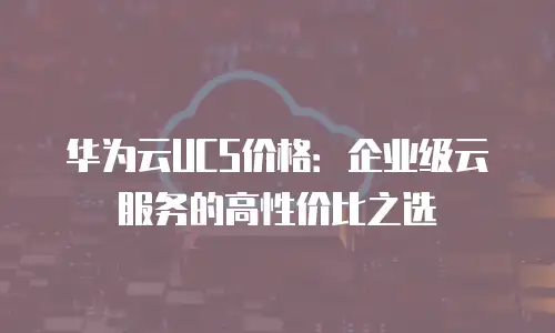 华为云UCS价格：企业级云服务的高性价比之选
