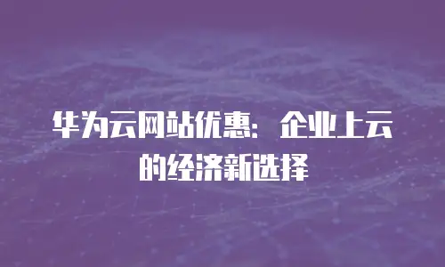 华为云网站优惠：企业上云的经济新选择