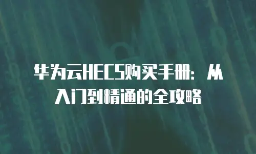 华为云HECS购买手册：从入门到精通的全攻略