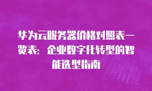 华为云服务器价格对照表一览表：企业数字化转型的智能选型指南