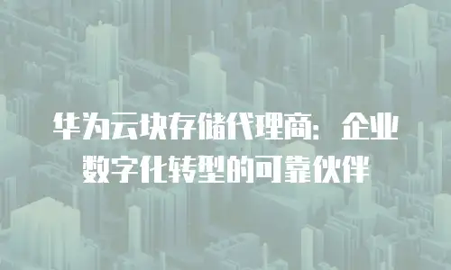 华为云块存储代理商：企业数字化转型的可靠伙伴