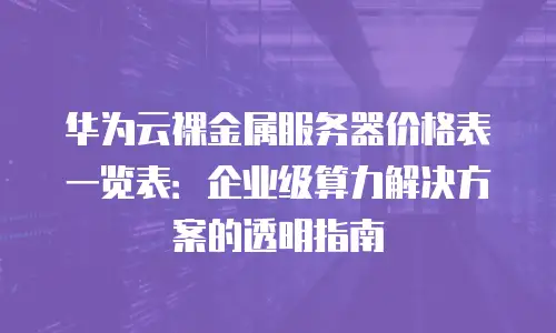 华为云裸金属服务器价格表一览表：企业级算力解决方案的透明指南
