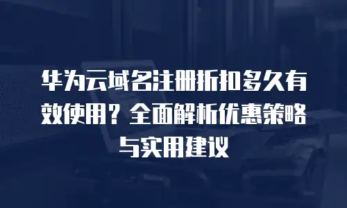 华为云域名注册折扣多久有效使用？全面解析优惠策略与实用建议