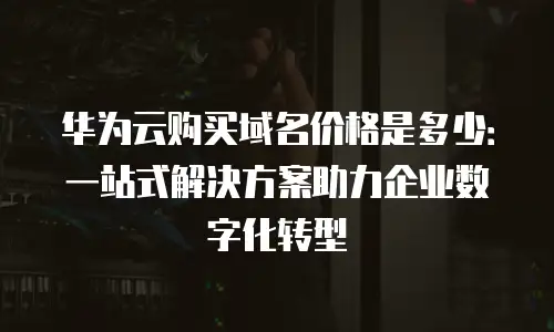 华为云购买域名价格是多少：一站式解决方案助力企业数字化转型