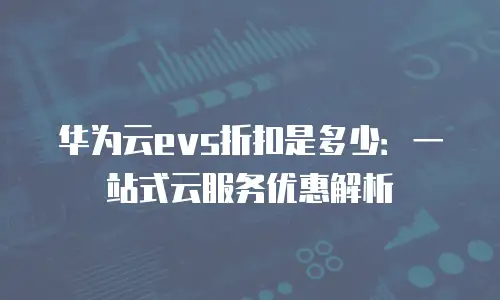 华为云evs折扣是多少：一站式云服务优惠解析
