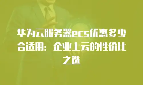 华为云服务器ecs优惠多少合适用：企业上云的性价比之选