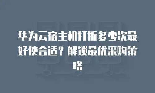 华为云宿主机打折多少次最好使合适？解锁最优采购策略