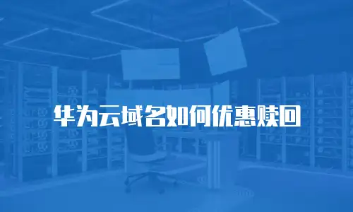 华为云域名如何优惠赎回