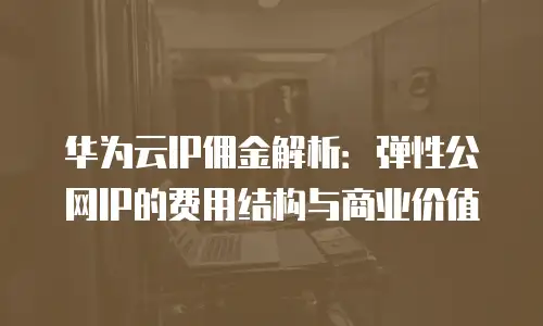 华为云IP佣金解析：弹性公网IP的费用结构与商业价值
