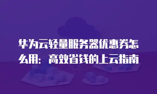 华为云轻量服务器优惠券怎么用：高效省钱的上云指南