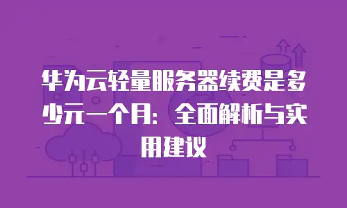 华为云轻量服务器续费是多少元一个月：全面解析与实用建议