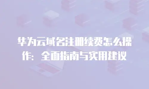 华为云域名注册续费怎么操作：全面指南与实用建议