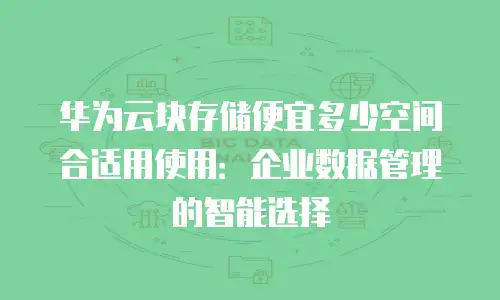 华为云块存储便宜多少空间合适用使用：企业数据管理的智能选择