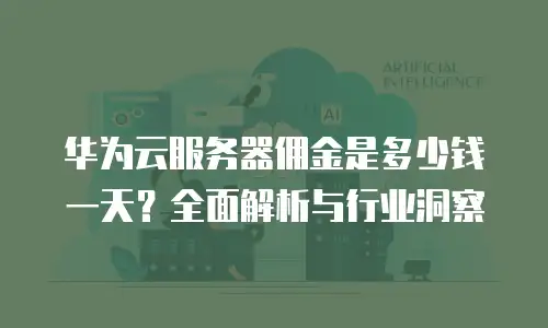 华为云服务器佣金是多少钱一天？全面解析与行业洞察