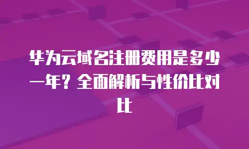 华为云域名注册费用是多少一年？全面解析与性价比对比