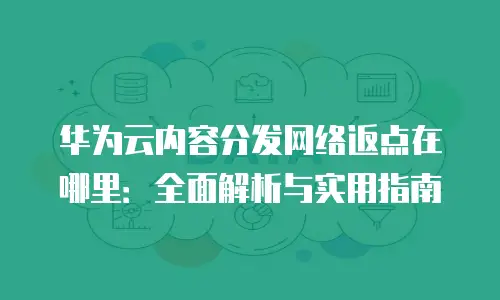 华为云内容分发网络返点在哪里：全面解析与实用指南
