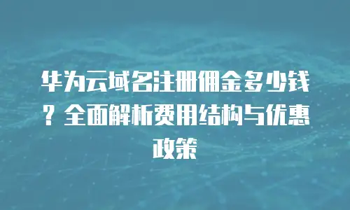 华为云域名注册佣金多少钱？全面解析费用结构与优惠政策