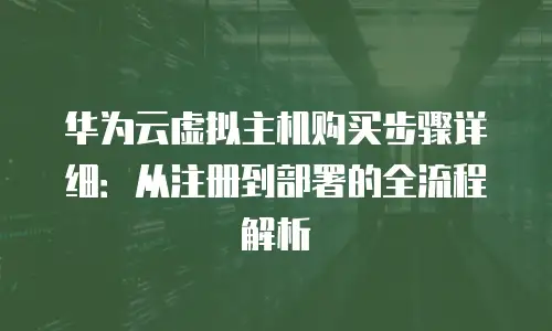 华为云虚拟主机购买步骤详细：从注册到部署的全流程解析