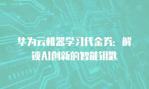 华为云机器学习代金券：解锁AI创新的智能钥匙