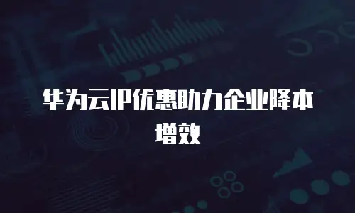 华为云IP优惠助力企业降本增效