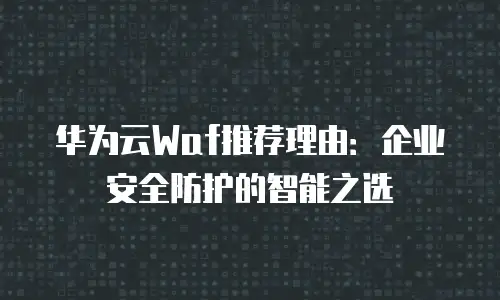 华为云Waf推荐理由：企业安全防护的智能之选