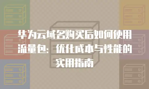 华为云域名购买后如何使用流量包：优化成本与性能的实用指南