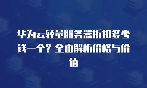华为云轻量服务器折扣多少钱一个？全面解析价格与价值
