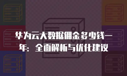 华为云大数据佣金多少钱一年：全面解析与优化建议