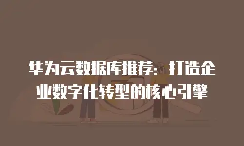 华为云数据库推荐：打造企业数字化转型的核心引擎