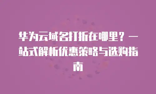 华为云域名打折在哪里？一站式解析优惠策略与选购指南