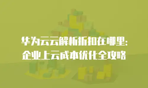 华为云云解析折扣在哪里：企业上云成本优化全攻略