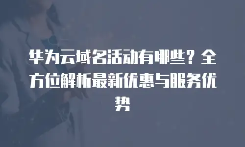 华为云域名活动有哪些？全方位解析最新优惠与服务优势