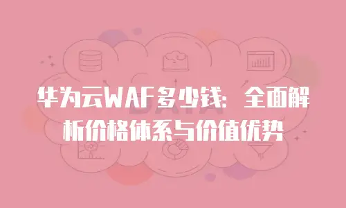 华为云WAF多少钱：全面解析价格体系与价值优势