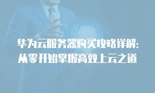华为云服务器购买攻略详解：从零开始掌握高效上云之道