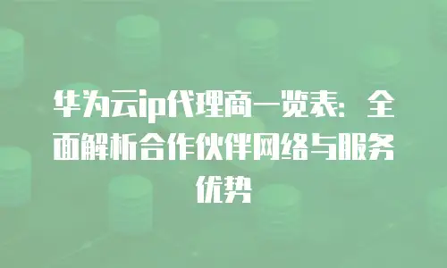 华为云ip代理商一览表：全面解析合作伙伴网络与服务优势